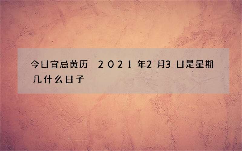 今日宜忌黄历 2021年2月3日是星期几什么日子